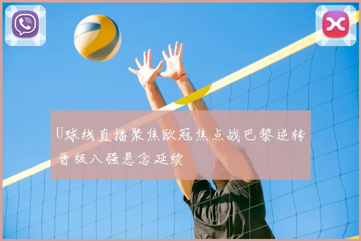 U球线直播聚焦欧冠焦点战巴黎逆转晋级八强悬念延续