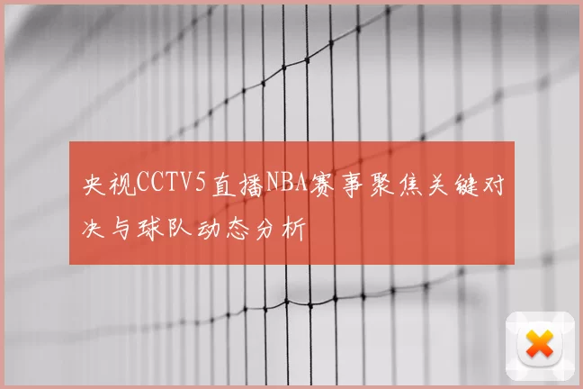 央视CCTV5直播NBA赛事聚焦关键对决与球队动态分析