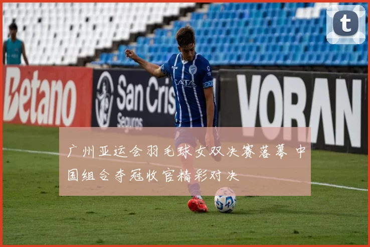 广州亚运会羽毛球女双决赛落幕 中国组合夺冠收官精彩对决