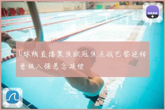 U球线直播聚焦欧冠焦点战巴黎逆转晋级八强悬念延续