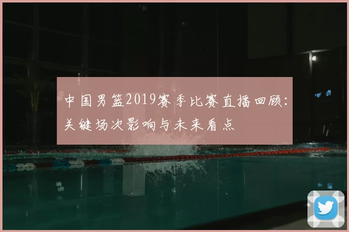 中国男篮2019赛季比赛直播回顾：关键场次影响与未来看点