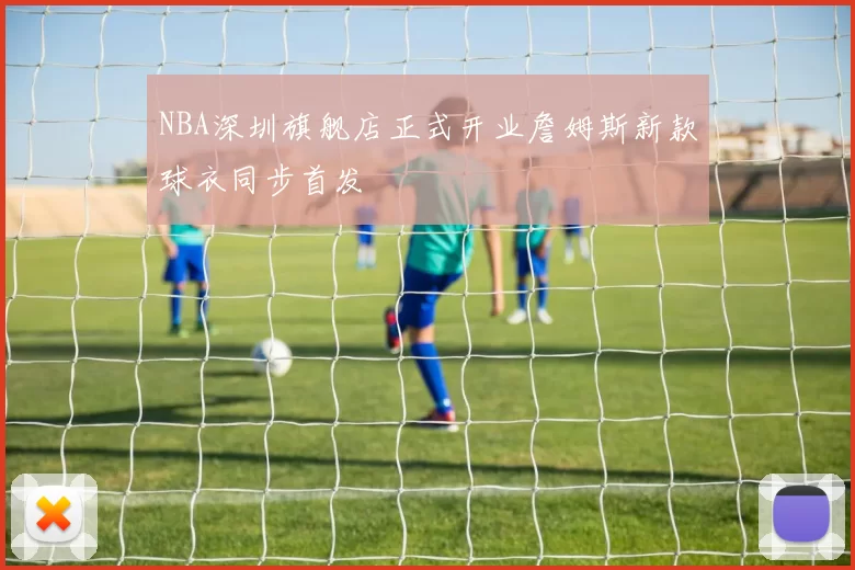 NBA深圳旗舰店正式开业詹姆斯新款球衣同步首发