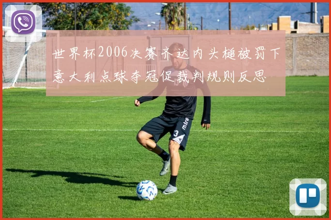 世界杯2006决赛齐达内头槌被罚下意大利点球夺冠促裁判规则反思