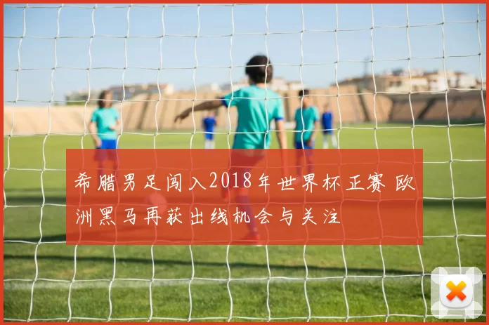 希腊男足闯入2018年世界杯正赛 欧洲黑马再获出线机会与关注