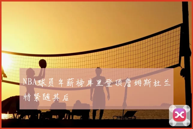 NBA球员年薪榜库里登顶詹姆斯杜兰特紧随其后