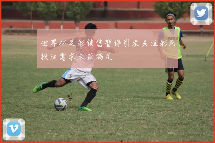 世界杯足彩销售暂停引发关注彩民投注需求未获满足