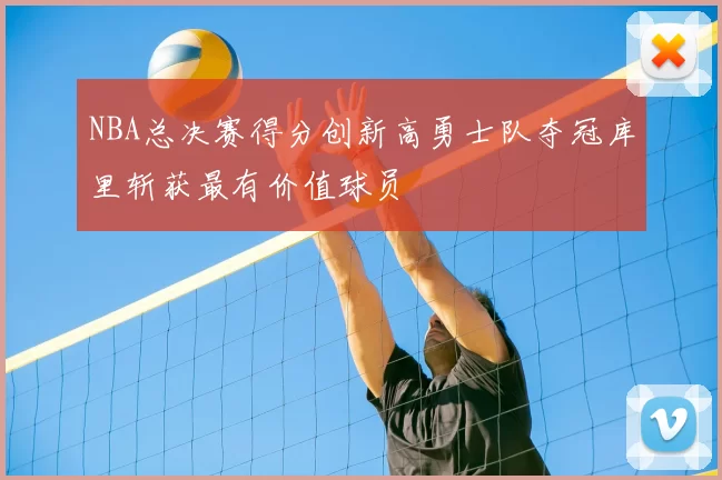 NBA总决赛得分创新高勇士队夺冠库里斩获最有价值球员