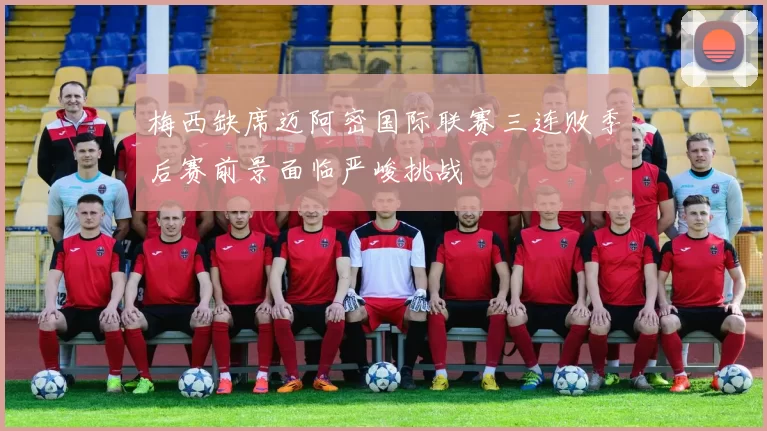 梅西缺席迈阿密国际联赛三连败季后赛前景面临严峻挑战