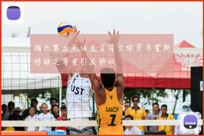 梅西赛后采访直言荷兰球员韦霍斯特缺乏尊重引发热议