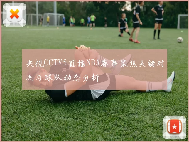 央视CCTV5直播NBA赛事聚焦关键对决与球队动态分析