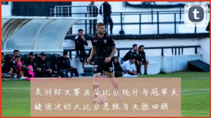 美洲杯决赛历届比分统计与冠军关键场次的大比分悬殊与决胜回顾