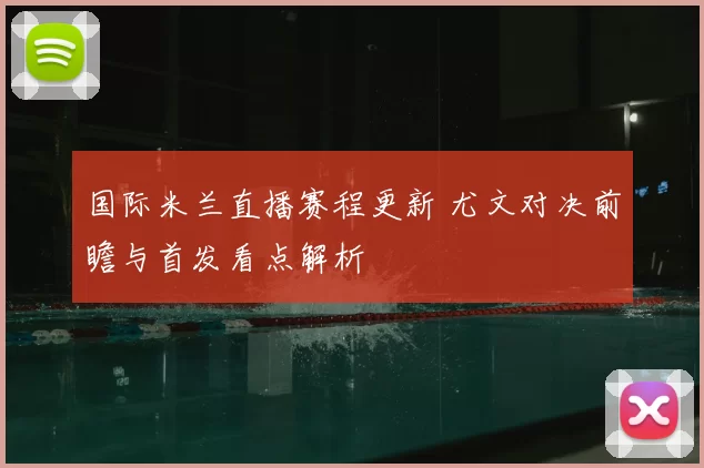 国际米兰直播赛程更新 尤文对决前瞻与首发看点解析