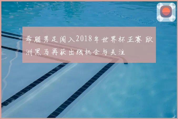 希腊男足闯入2018年世界杯正赛 欧洲黑马再获出线机会与关注