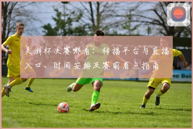 美洲杯决赛哪看:转播平台与直播入口、时间安排及赛前看点指南