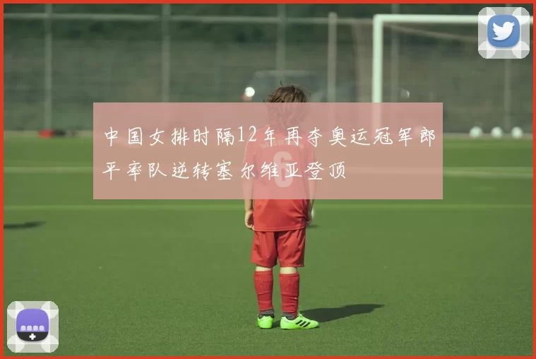 中国女排时隔12年再夺奥运冠军郎平率队逆转塞尔维亚登顶