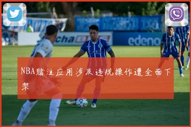 NBA赌注应用涉及违规操作遭全面下架