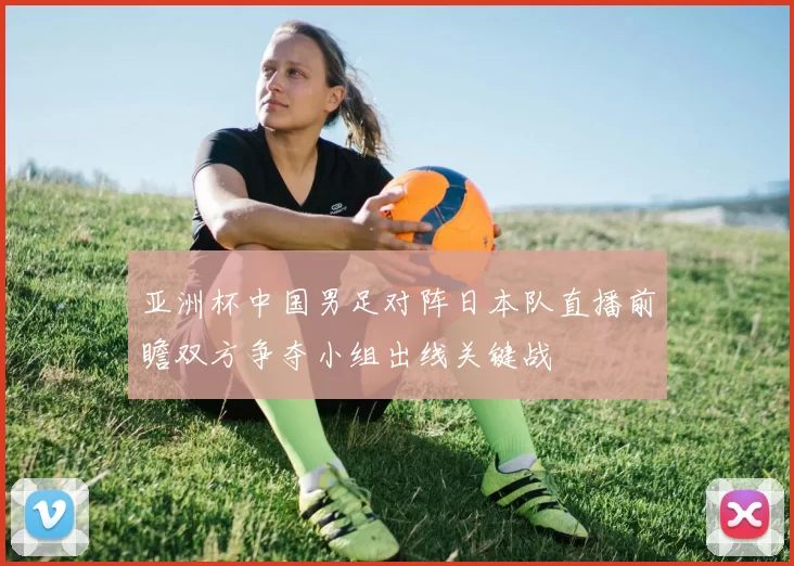 亚洲杯中国男足对阵日本队直播前瞻双方争夺小组出线关键战