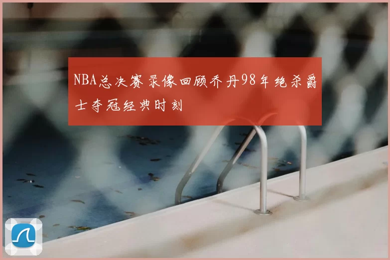 NBA总决赛录像回顾乔丹98年绝杀爵士夺冠经典时刻