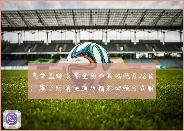 免费篮球录像全场回放线观看指南：赛后观看渠道与精彩回顾方式解析