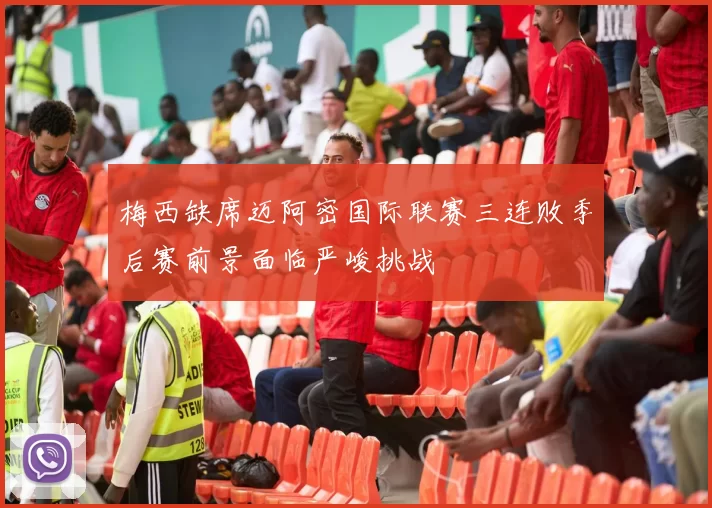 梅西缺席迈阿密国际联赛三连败季后赛前景面临严峻挑战