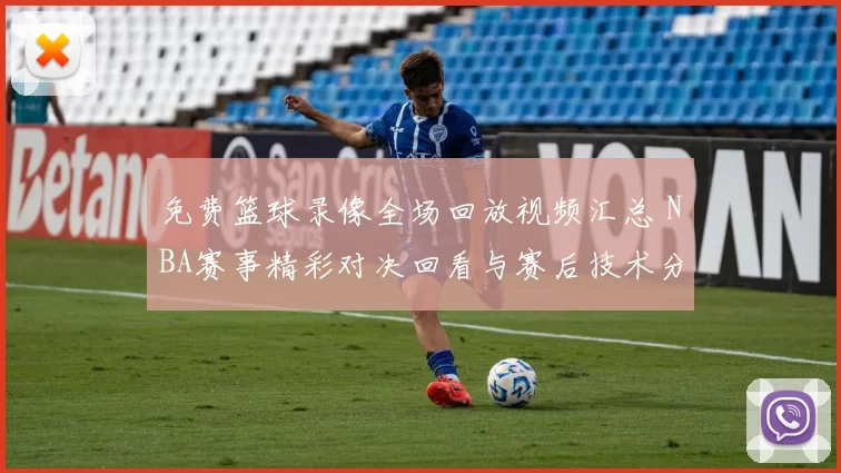 免费篮球录像全场回放视频汇总 NBA赛事精彩对决回看与赛后技术分析