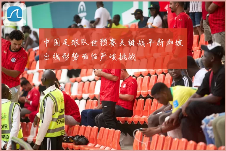 中国足球队世预赛关键战平新加坡出线形势面临严峻挑战