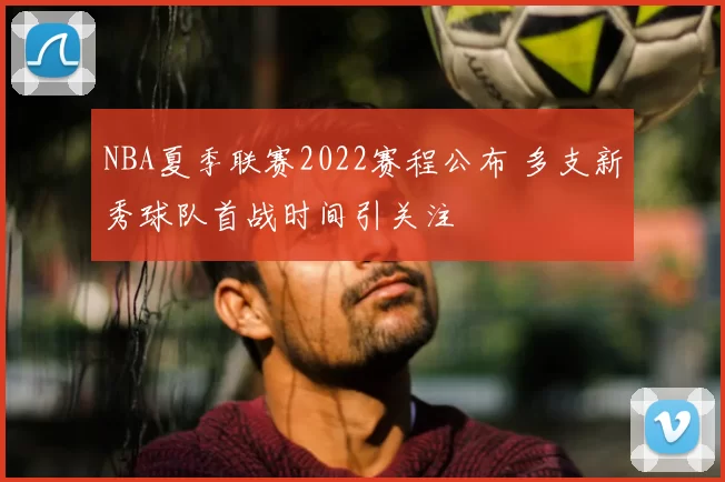 NBA夏季联赛2022赛程公布 多支新秀球队首战时间引关注