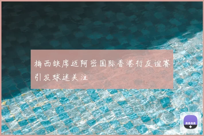 梅西缺席迈阿密国际香港行友谊赛引发球迷关注