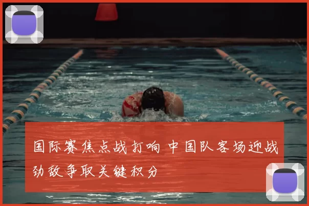 国际赛焦点战打响 中国队客场迎战劲敌争取关键积分