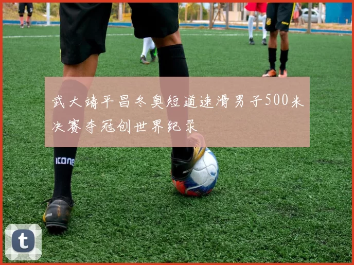 武大靖平昌冬奥短道速滑男子500米决赛夺冠创世界纪录