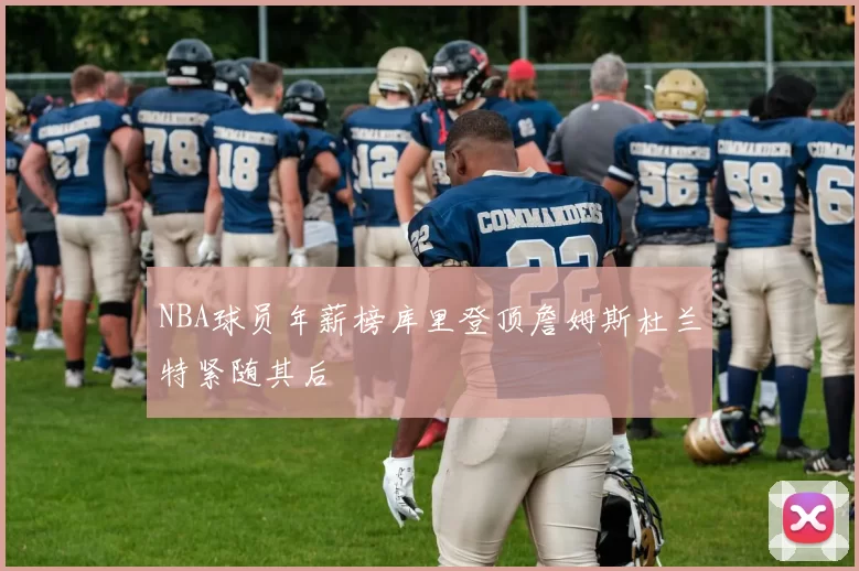 NBA球员年薪榜库里登顶詹姆斯杜兰特紧随其后