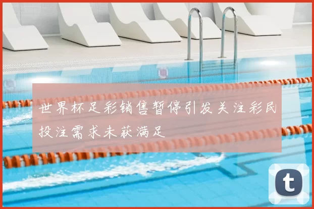 世界杯足彩销售暂停引发关注彩民投注需求未获满足