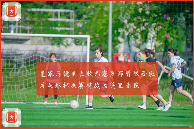 皇家马德里击败巴塞罗那晋级西班牙足球杯决赛将战马德里竞技