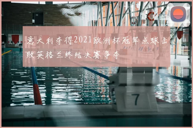 意大利夺得2021欧洲杯冠军点球击败英格兰终结决赛争夺