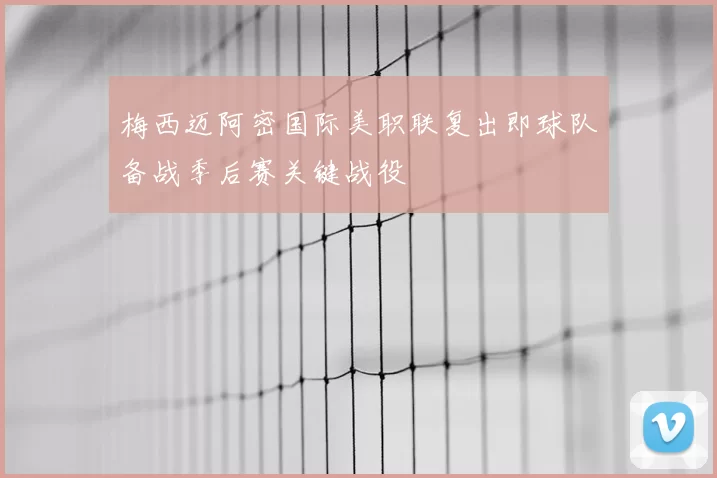 梅西迈阿密国际美职联复出即球队备战季后赛关键战役