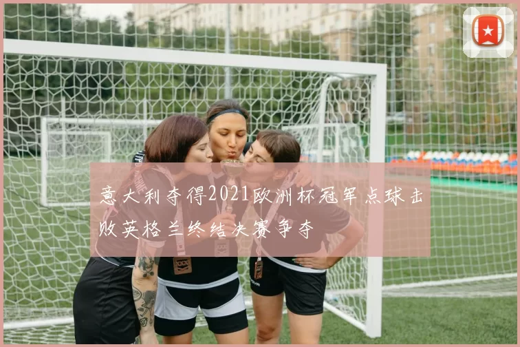 意大利夺得2021欧洲杯冠军点球击败英格兰终结决赛争夺