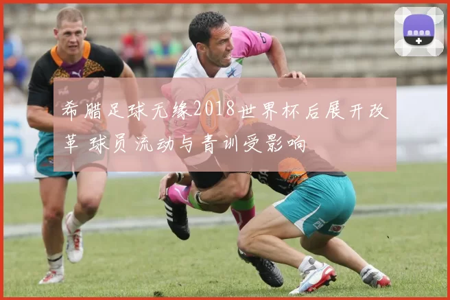 希腊足球无缘2018世界杯后展开改革 球员流动与青训受影响