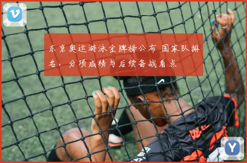 东京奥运游泳金牌榜公布 国家队排名、分项成绩与后续备战看点